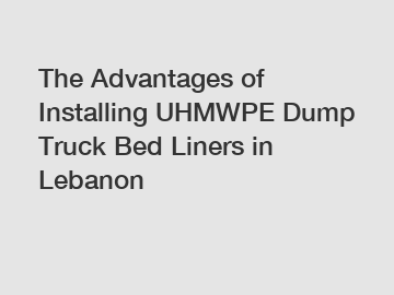 The Advantages of Installing UHMWPE Dump Truck Bed Liners in Lebanon