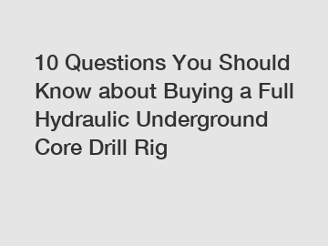 10 Questions You Should Know about Buying a Full Hydraulic Underground Core Drill Rig