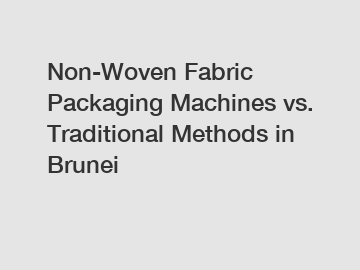 Non-Woven Fabric Packaging Machines vs. Traditional Methods in Brunei