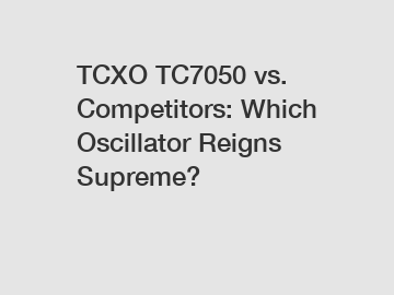 TCXO TC7050 vs. Competitors: Which Oscillator Reigns Supreme?