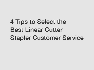 4 Tips to Select the Best Linear Cutter Stapler Customer Service