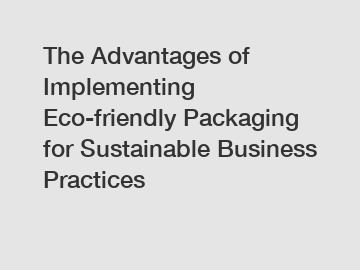 The Advantages of Implementing Eco-friendly Packaging for Sustainable Business Practices