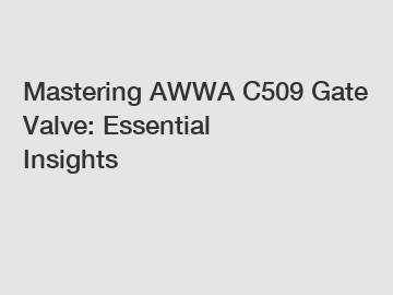 Mastering AWWA C509 Gate Valve: Essential Insights