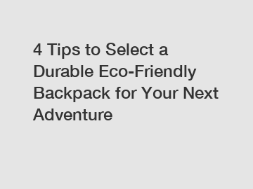 4 Tips to Select a Durable Eco-Friendly Backpack for Your Next Adventure