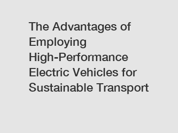 The Advantages of Employing High-Performance Electric Vehicles for Sustainable Transport