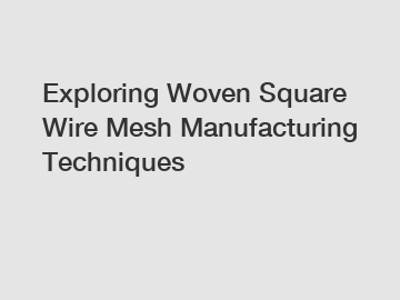 Exploring Woven Square Wire Mesh Manufacturing Techniques