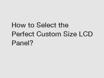 How to Select the Perfect Custom Size LCD Panel?