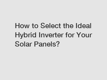 How to Select the Ideal Hybrid Inverter for Your Solar Panels?