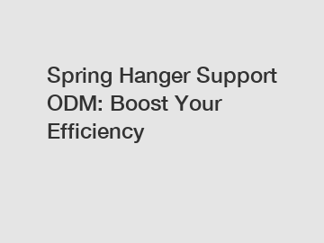 Spring Hanger Support ODM: Boost Your Efficiency