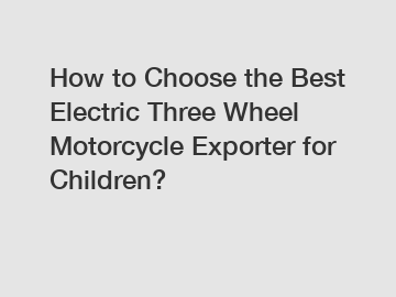 How to Choose the Best Electric Three Wheel Motorcycle Exporter for Children?