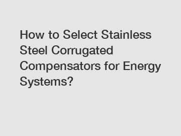 How to Select Stainless Steel Corrugated Compensators for Energy Systems?