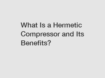 What Is a Hermetic Compressor and Its Benefits?