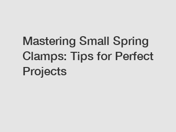 Mastering Small Spring Clamps: Tips for Perfect Projects