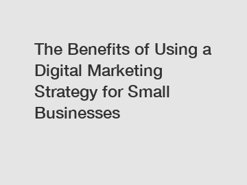 The Benefits of Using a Digital Marketing Strategy for Small Businesses