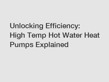 Unlocking Efficiency: High Temp Hot Water Heat Pumps Explained