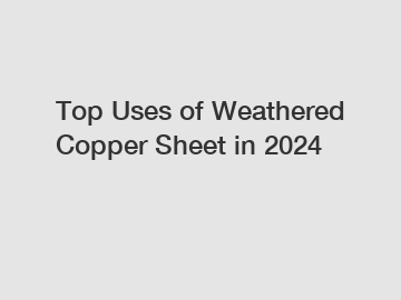 Top Uses of Weathered Copper Sheet in 2024