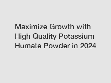 Maximize Growth with High Quality Potassium Humate Powder in 2024