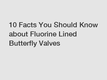 10 Facts You Should Know about Fluorine Lined Butterfly Valves