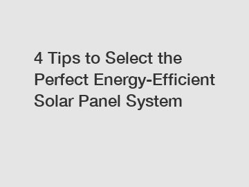 4 Tips to Select the Perfect Energy-Efficient Solar Panel System