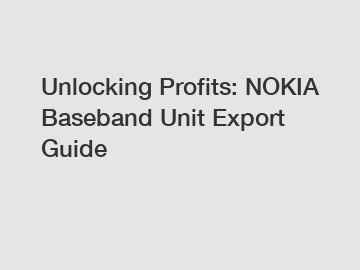 Unlocking Profits: NOKIA Baseband Unit Export Guide