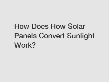 How Does How Solar Panels Convert Sunlight Work?