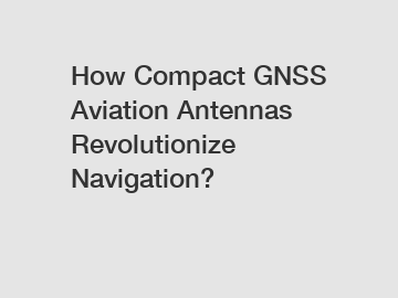 How Compact GNSS Aviation Antennas Revolutionize Navigation?