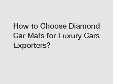 How to Choose Diamond Car Mats for Luxury Cars Exporters?