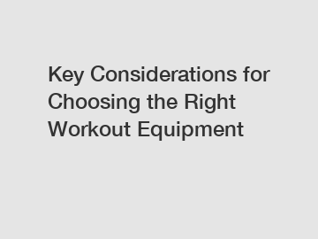 Key Considerations for Choosing the Right Workout Equipment