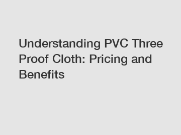 Understanding PVC Three Proof Cloth: Pricing and Benefits