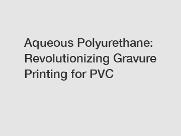 Aqueous Polyurethane: Revolutionizing Gravure Printing for PVC