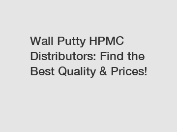 Wall Putty HPMC Distributors: Find the Best Quality & Prices!