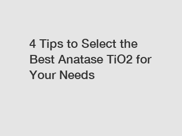 4 Tips to Select the Best Anatase TiO2 for Your Needs