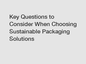 Key Questions to Consider When Choosing Sustainable Packaging Solutions