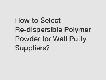 How to Select Re-dispersible Polymer Powder for Wall Putty Suppliers? How to Select Re-dispersible Polymer Powder for Wall Putty Suppliers?
