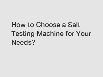 How to Choose a Salt Testing Machine for Your Needs?