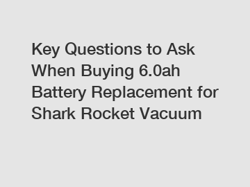 Key Questions to Ask When Buying 6.0ah Battery Replacement for Shark Rocket Vacuum
