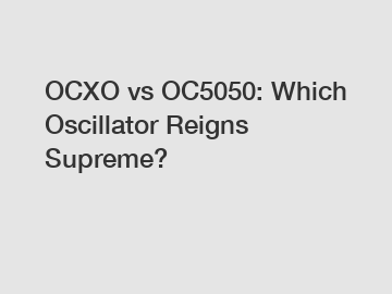 OCXO vs OC5050: Which Oscillator Reigns Supreme?