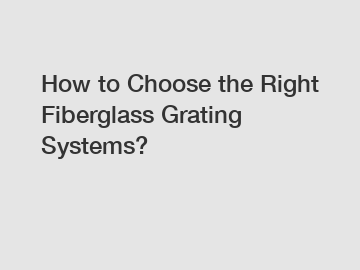 How to Choose the Right Fiberglass Grating Systems?