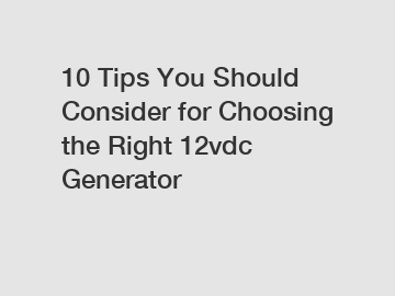 10 Tips You Should Consider for Choosing the Right 12vdc Generator