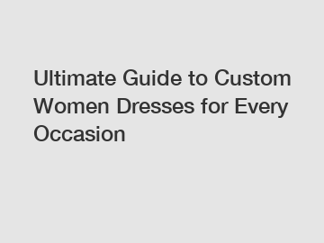 Ultimate Guide to Custom Women Dresses for Every Occasion