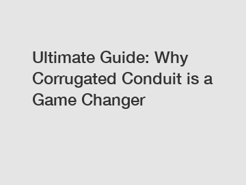 Ultimate Guide: Why Corrugated Conduit is a Game Changer