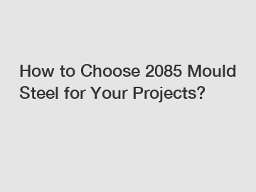 How to Choose 2085 Mould Steel for Your Projects?