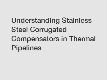 Understanding Stainless Steel Corrugated Compensators in Thermal Pipelines