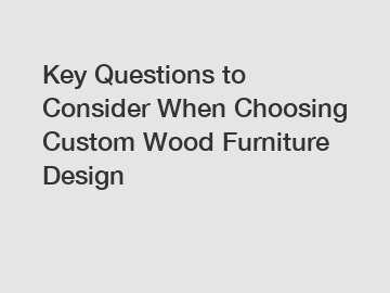 Key Questions to Consider When Choosing Custom Wood Furniture Design