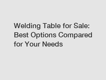 Welding Table for Sale: Best Options Compared for Your Needs