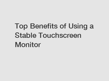 Top Benefits of Using a Stable Touchscreen Monitor