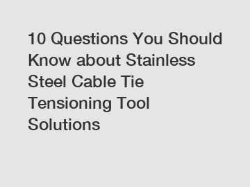 10 Questions You Should Know about Stainless Steel Cable Tie Tensioning Tool Solutions