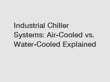 Industrial Chiller Systems: Air-Cooled vs. Water-Cooled Explained