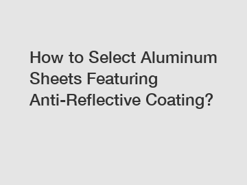 How to Select Aluminum Sheets Featuring Anti-Reflective Coating?