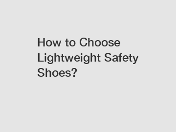 How to Choose Lightweight Safety Shoes?